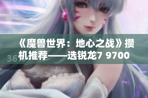 《魔兽世界：地心之战》攒机推荐——选锐龙7 9700X还是酷睿更合适？