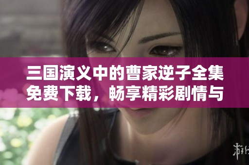 三国演义中的曹家逆子全集免费下载，畅享精彩剧情与角色发展