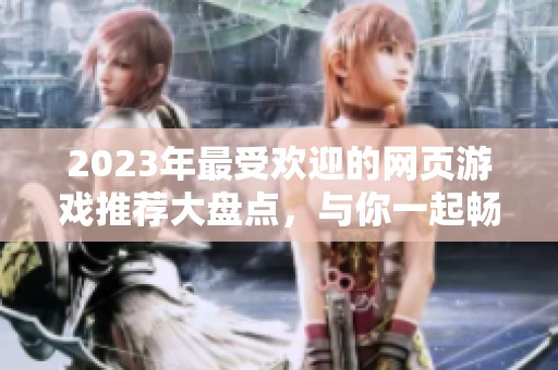 2023年最受欢迎的网页游戏推荐大盘点，与你一起畅玩经典页游