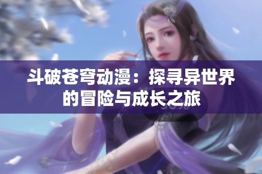斗破苍穹动漫：探寻异世界的冒险与成长之旅