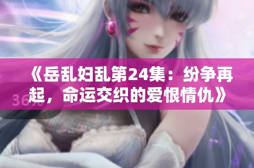 《岳乱妇乱第24集：纷争再起，命运交织的爱恨情仇》