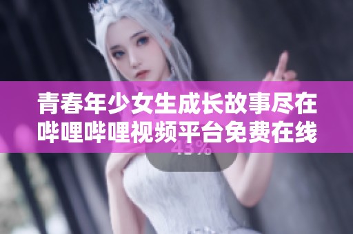 青春年少女生成长故事尽在哔哩哔哩视频平台免费在线观看