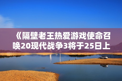 《隔壁老王热爱游戏使命召唤20现代战争3将于25日上线XGP》