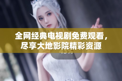 全网经典电视剧免费观看，尽享大地影院精彩资源