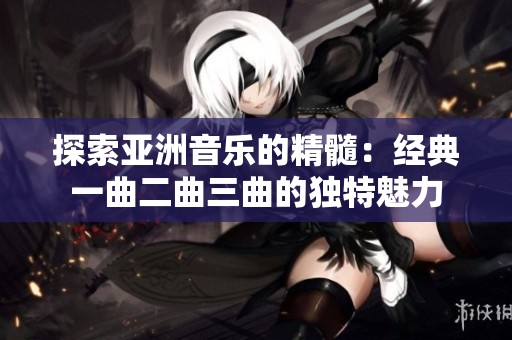 探索亚洲音乐的精髓：经典一曲二曲三曲的独特魅力