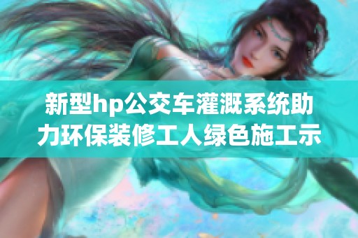 新型hp公交车灌溉系统助力环保装修工人绿色施工示范