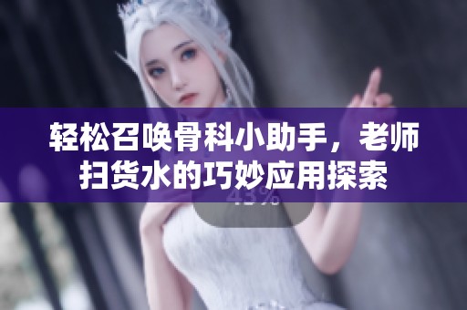 轻松召唤骨科小助手，老师扫货水的巧妙应用探索