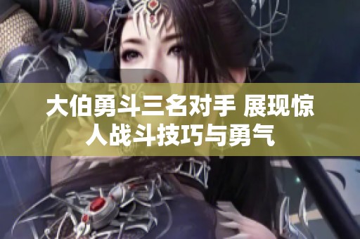 大伯勇斗三名对手 展现惊人战斗技巧与勇气