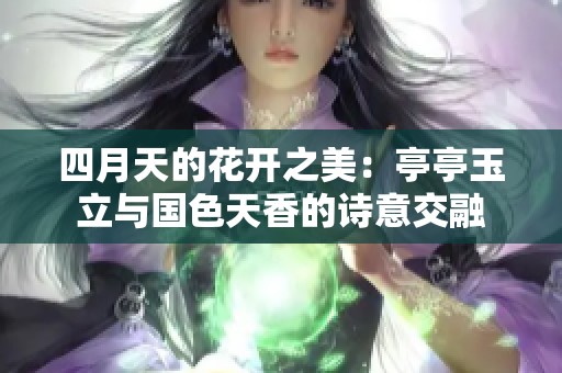 四月天的花开之美：亭亭玉立与国色天香的诗意交融