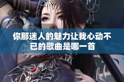 你那迷人的魅力让我心动不已的歌曲是哪一首
