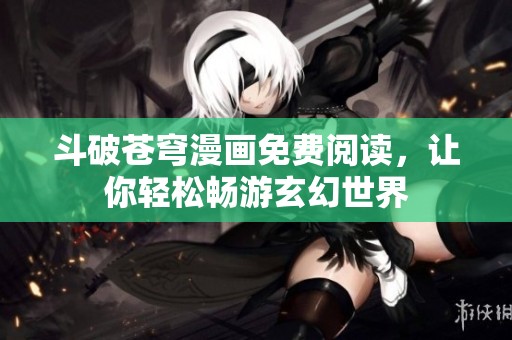 斗破苍穹漫画免费阅读，让你轻松畅游玄幻世界