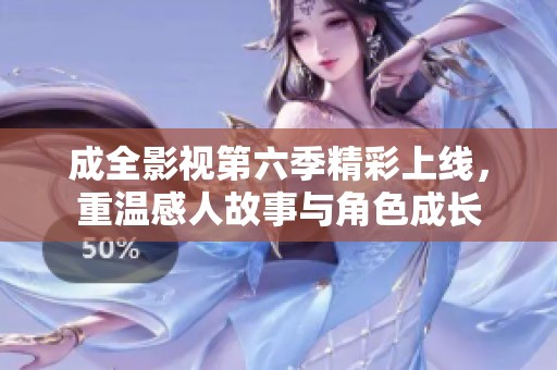成全影视第六季精彩上线，重温感人故事与角色成长