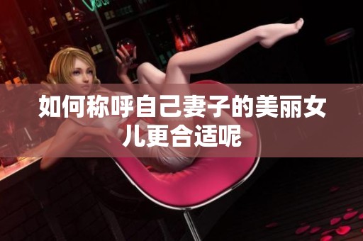如何称呼自己妻子的美丽女儿更合适呢
