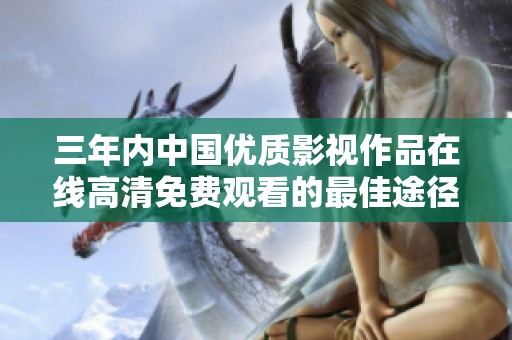 三年内中国优质影视作品在线高清免费观看的最佳途径