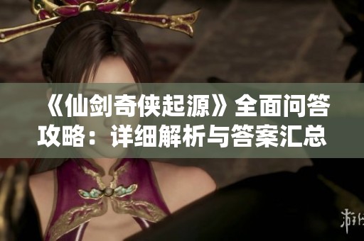 《仙剑奇侠起源》全面问答攻略：详细解析与答案汇总，惊喜不断！