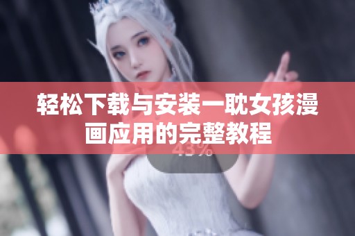 轻松下载与安装一耽女孩漫画应用的完整教程