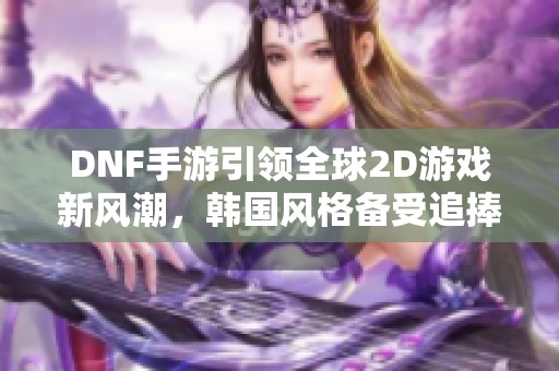 DNF手游引领全球2D游戏新风潮，韩国风格备受追捧