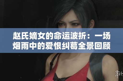 赵氏嫡女的命运波折：一场烟雨中的爱恨纠葛全景回顾