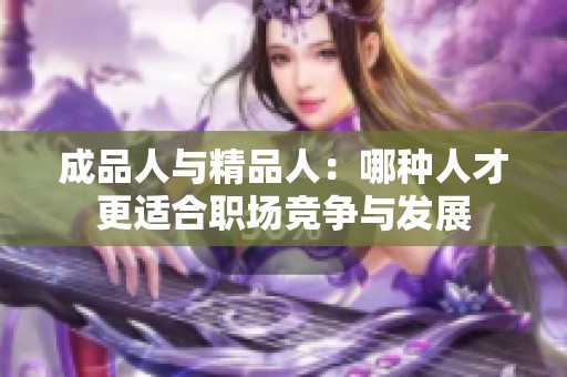 成品人与精品人：哪种人才更适合职场竞争与发展