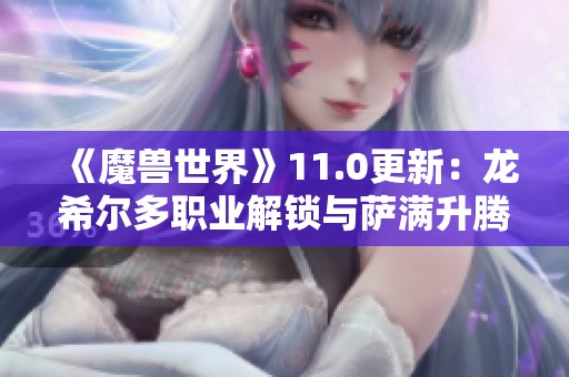 《魔兽世界》11.0更新：龙希尔多职业解锁与萨满升腾者形态揭晓