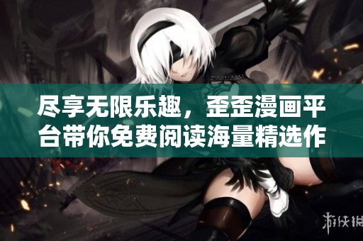 尽享无限乐趣，歪歪漫画平台带你免费阅读海量精选作品