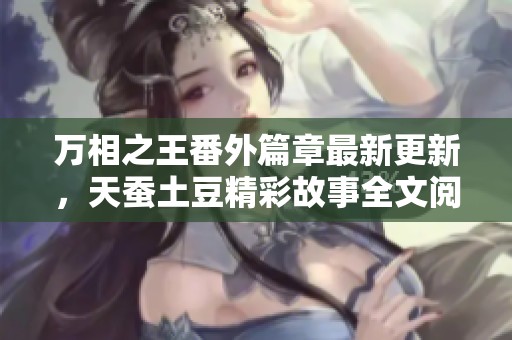 万相之王番外篇章最新更新，天蚕土豆精彩故事全文阅读指南