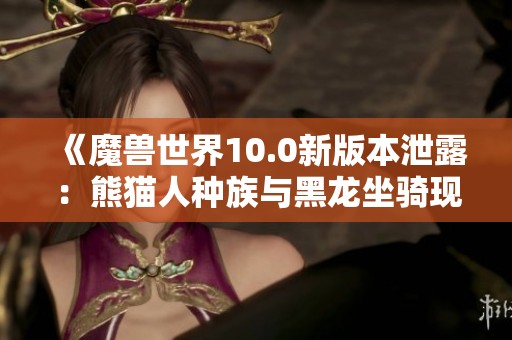 《魔兽世界10.0新版本泄露：熊猫人种族与黑龙坐骑现身》