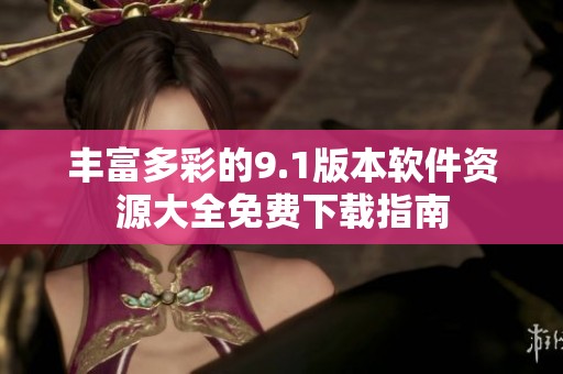 丰富多彩的9.1版本软件资源大全免费下载指南