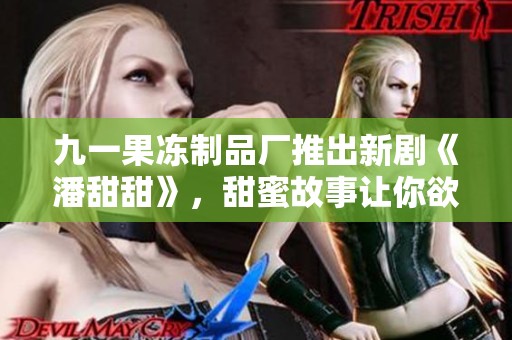 九一果冻制品厂推出新剧《潘甜甜》，甜蜜故事让你欲罢不能