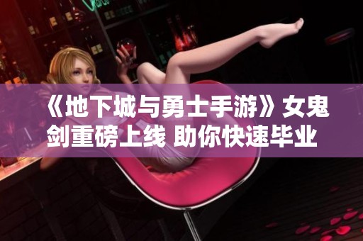 《地下城与勇士手游》女鬼剑重磅上线 助你快速毕业升级！