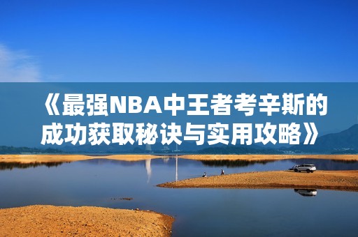 《最强NBA中王者考辛斯的成功获取秘诀与实用攻略》