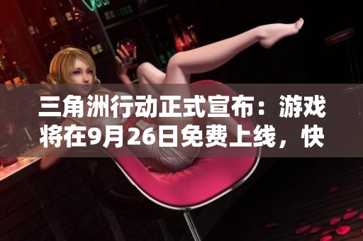 三角洲行动正式宣布：游戏将在9月26日免费上线，快来体验！