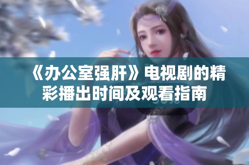 《办公室强肝》电视剧的精彩播出时间及观看指南