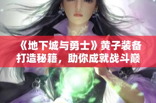 《地下城与勇士》黄子装备打造秘籍，助你成就战斗巅峰