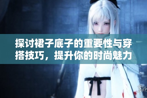 探讨裙子底子的重要性与穿搭技巧，提升你的时尚魅力