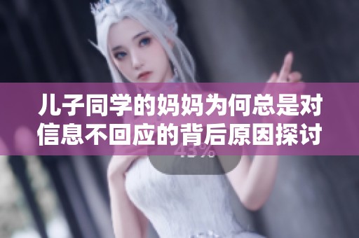 儿子同学的妈妈为何总是对信息不回应的背后原因探讨