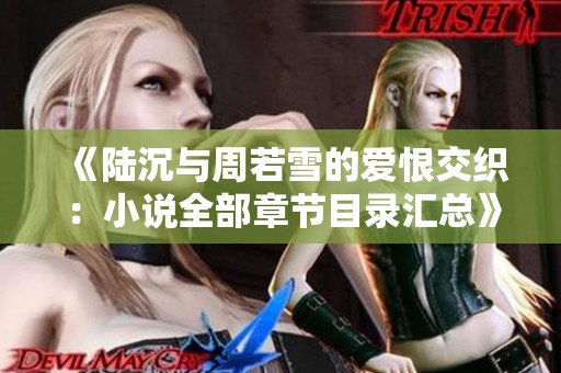 《陆沉与周若雪的爱恨交织：小说全部章节目录汇总》