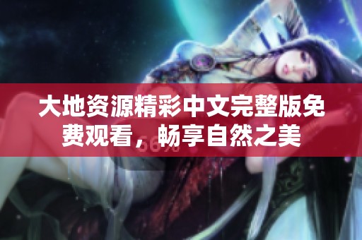 大地资源精彩中文完整版免费观看，畅享自然之美
