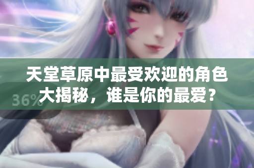 天堂草原中最受欢迎的角色大揭秘，谁是你的最爱？