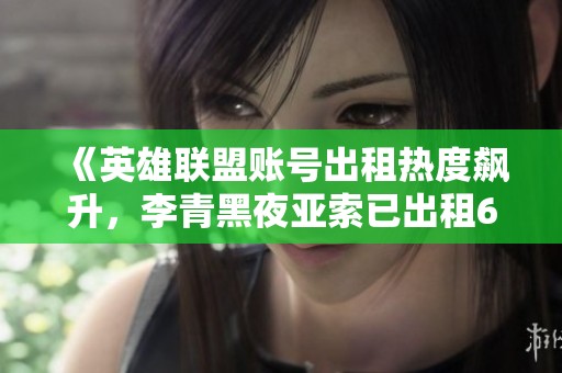 《英雄联盟账号出租热度飙升，李青黑夜亚索已出租633次》