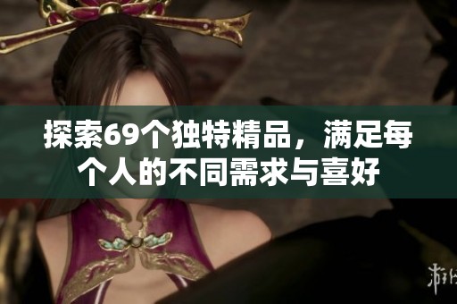 探索69个独特精品，满足每个人的不同需求与喜好