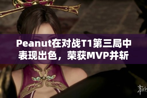 Peanut在对战T1第三局中表现出色，荣获MVP并斩获219佳绩