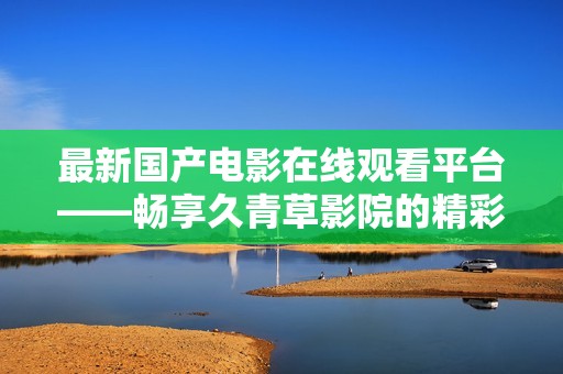 最新国产电影在线观看平台——畅享久青草影院的精彩内容
