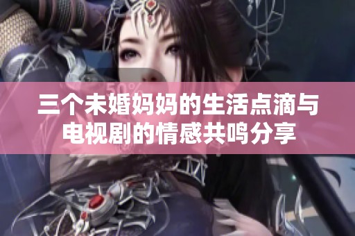三个未婚妈妈的生活点滴与电视剧的情感共鸣分享