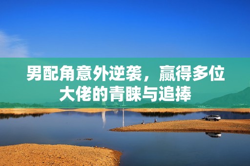 男配角意外逆袭，赢得多位大佬的青睐与追捧