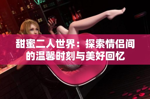 甜蜜二人世界：探索情侣间的温馨时刻与美好回忆
