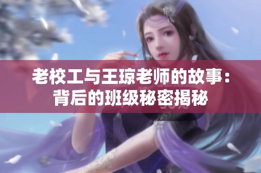 老校工与王琼老师的故事：背后的班级秘密揭秘