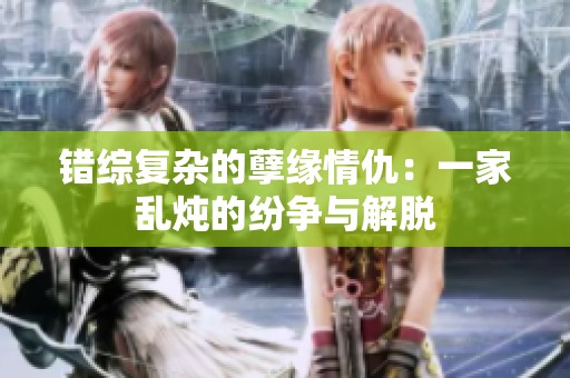 错综复杂的孽缘情仇：一家乱炖的纷争与解脱
