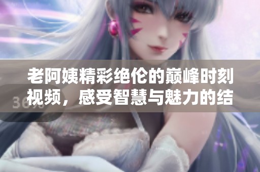 老阿姨精彩绝伦的巅峰时刻视频，感受智慧与魅力的结合