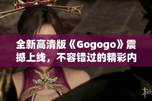 全新高清版《Gogogo》震撼上线，不容错过的精彩内容